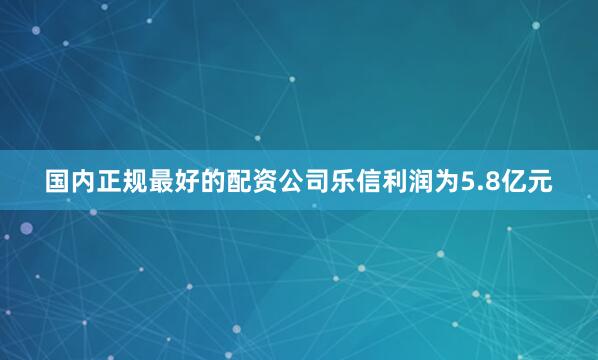 国内正规最好的配资公司乐信利润为5.8亿元