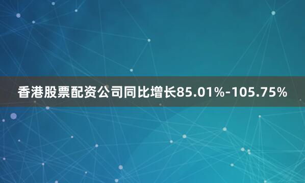 香港股票配资公司同比增长85.01%-105.75%