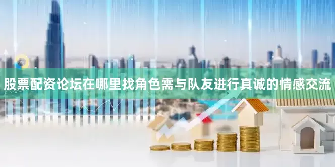 股票配资论坛在哪里找角色需与队友进行真诚的情感交流