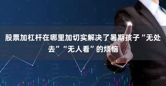 股票加杠杆在哪里加切实解决了暑期孩子“无处去”“无人看”的烦恼