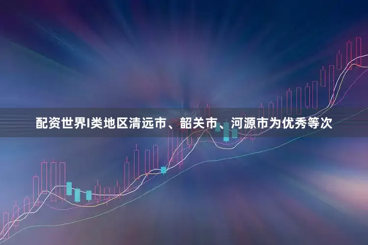 配资世界I类地区清远市、韶关市、河源市为优秀等次