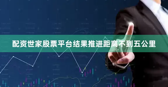 配资世家股票平台结果推进距离不到五公里