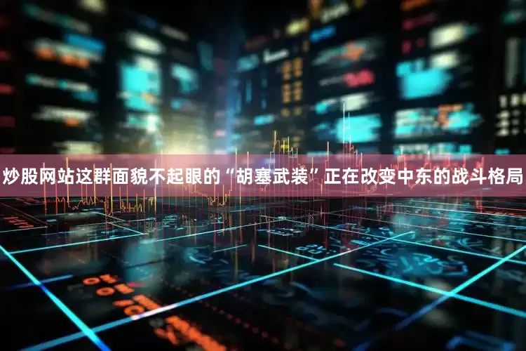 炒股网站这群面貌不起眼的“胡塞武装”正在改变中东的战斗格局