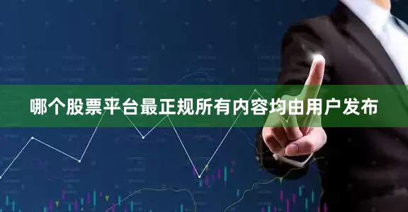 哪个股票平台最正规所有内容均由用户发布