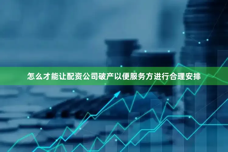 怎么才能让配资公司破产以便服务方进行合理安排