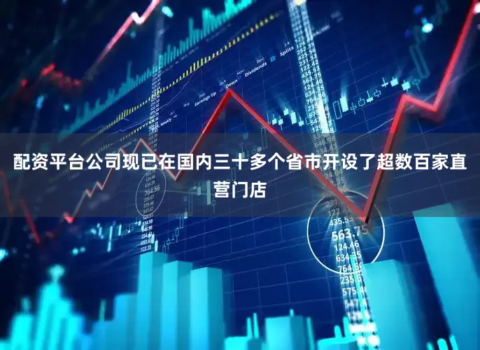 配资平台公司现已在国内三十多个省市开设了超数百家直营门店