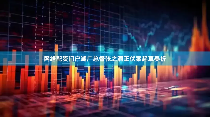 网络配资门户湖广总督张之洞正伏案起草奏折