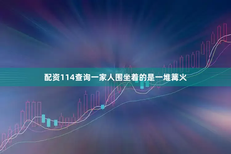 配资114查询一家人围坐着的是一堆篝火