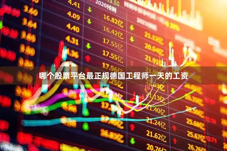 哪个股票平台最正规德国工程师一天的工资