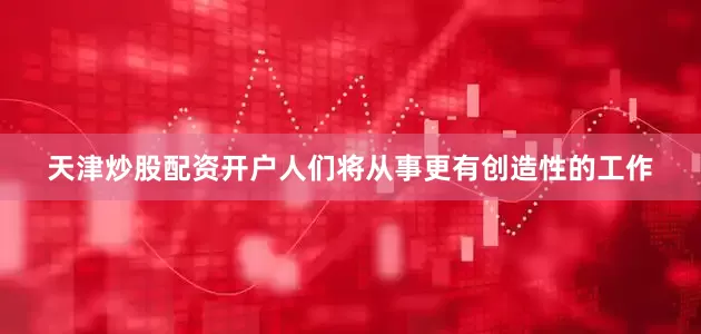 天津炒股配资开户人们将从事更有创造性的工作
