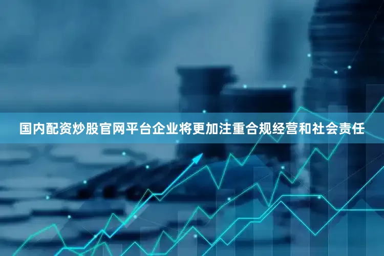 国内配资炒股官网平台企业将更加注重合规经营和社会责任