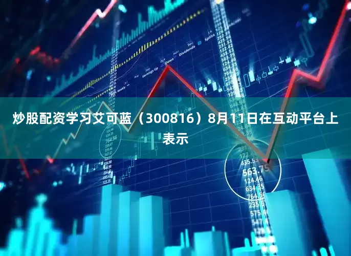 炒股配资学习艾可蓝（300816）8月11日在互动平台上表示
