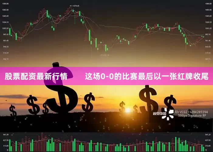 股票配资最新行情        这场0-0的比赛最后以一张红牌收尾