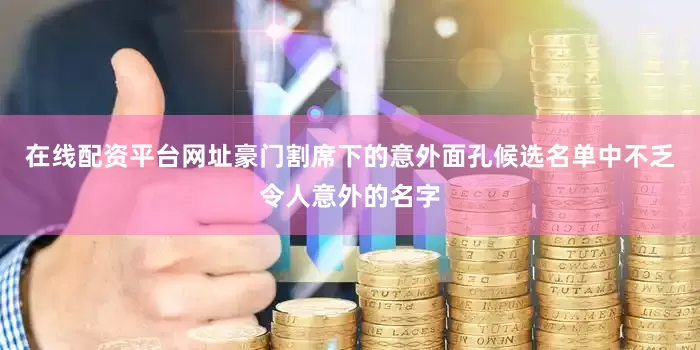 在线配资平台网址豪门割席下的意外面孔候选名单中不乏令人意外的名字
