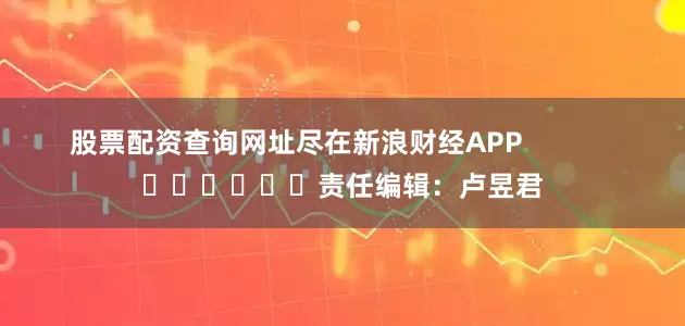 股票配资查询网址尽在新浪财经APP            						责任编辑：卢昱君