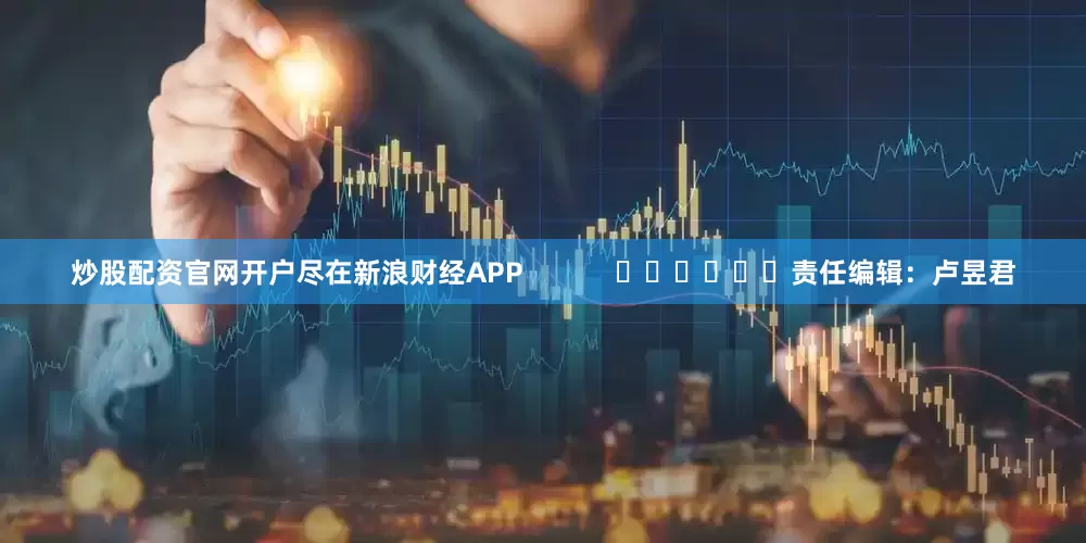 炒股配资官网开户尽在新浪财经APP            						责任编辑：卢昱君