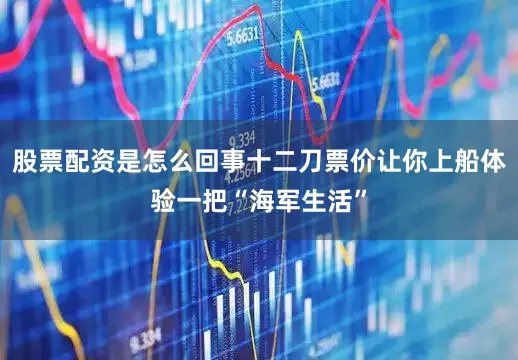 股票配资是怎么回事十二刀票价让你上船体验一把“海军生活”