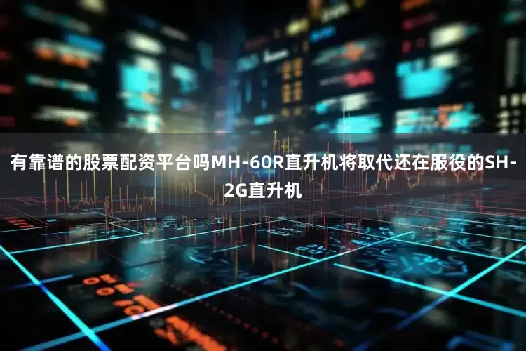 有靠谱的股票配资平台吗MH-60R直升机将取代还在服役的SH-2G直升机