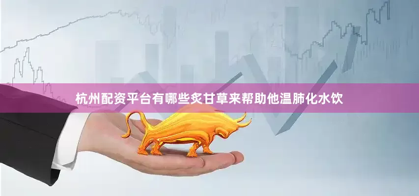 杭州配资平台有哪些炙甘草来帮助他温肺化水饮