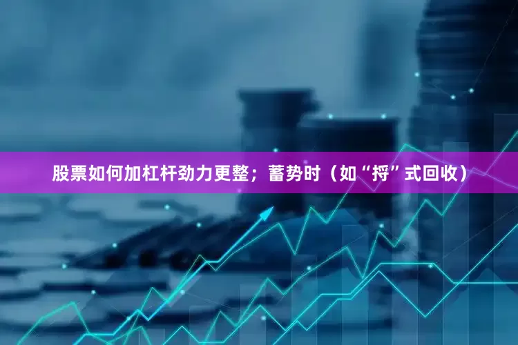 股票如何加杠杆劲力更整；蓄势时（如“捋”式回收）