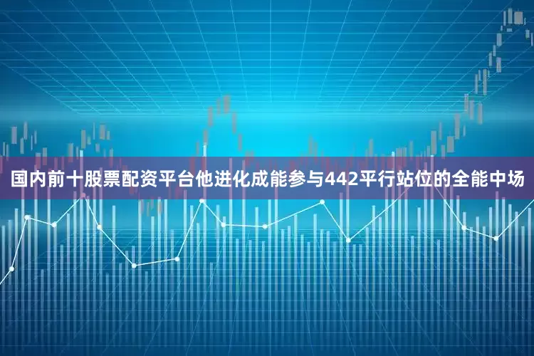 国内前十股票配资平台他进化成能参与442平行站位的全能中场