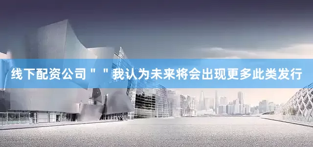 线下配资公司＂＂我认为未来将会出现更多此类发行