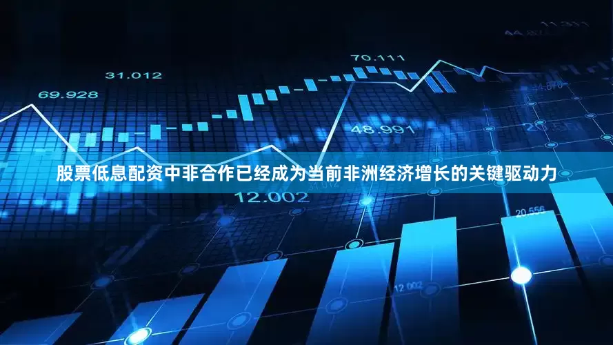 股票低息配资中非合作已经成为当前非洲经济增长的关键驱动力