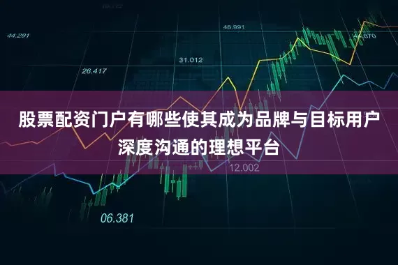 股票配资门户有哪些使其成为品牌与目标用户深度沟通的理想平台