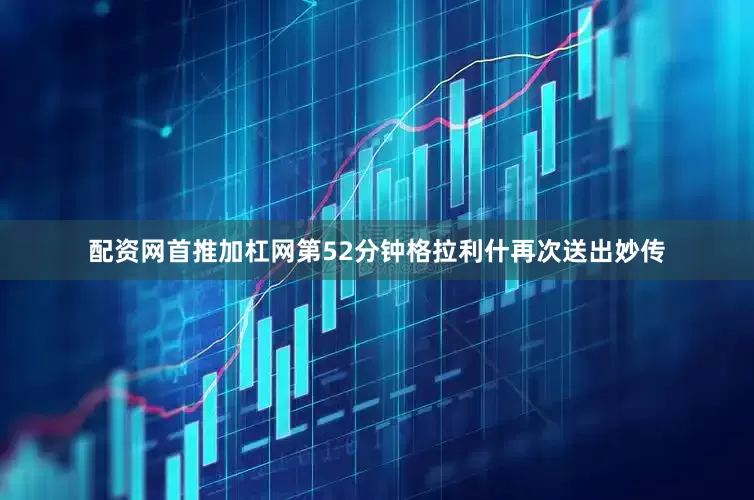 配资网首推加杠网第52分钟格拉利什再次送出妙传