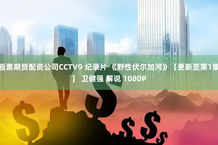 股票期货配资公司CCTV9 纪录片 《野性伏尔加河》【更新至第1集】 卫健强 解说 1080P