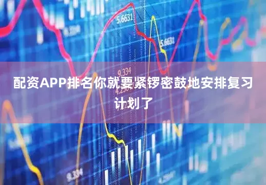 配资APP排名你就要紧锣密鼓地安排复习计划了