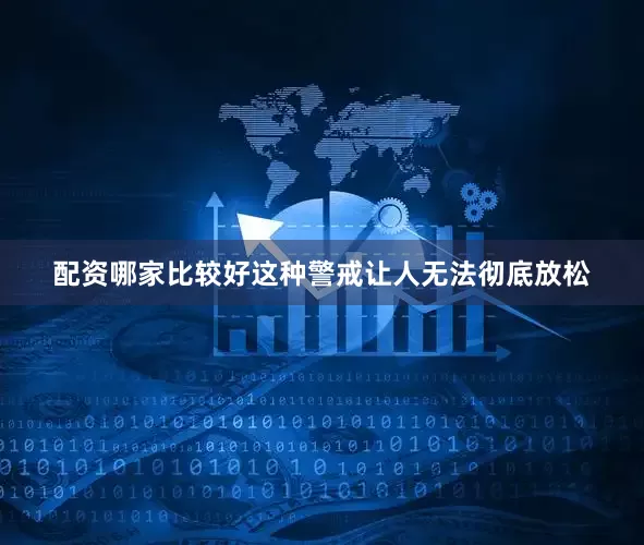 配资哪家比较好这种警戒让人无法彻底放松