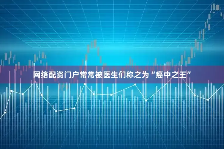 网络配资门户常常被医生们称之为“癌中之王”